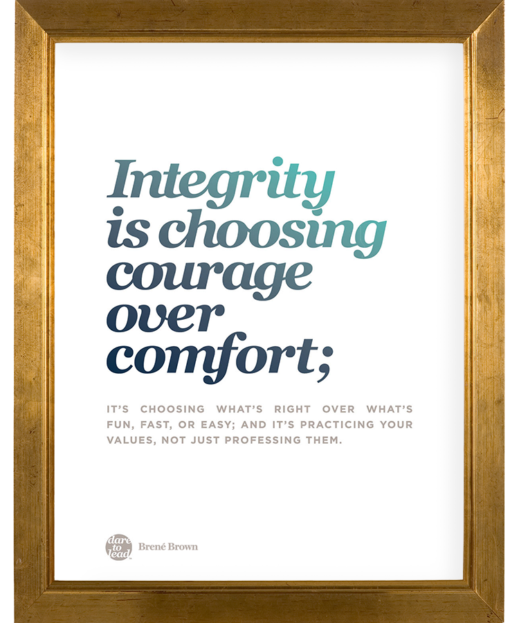 Integrity is choosing courage over comfort; it's choosing what's right over what's fun, fast, or easy, and it's practicing your values, not just professing them. - Brené Brown